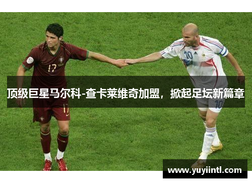 顶级巨星马尔科-查卡莱维奇加盟，掀起足坛新篇章